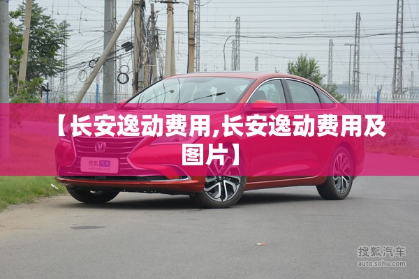 【长安逸动费用,长安逸动费用及图片】 【长安逸动费用,长安逸动费用及图片】