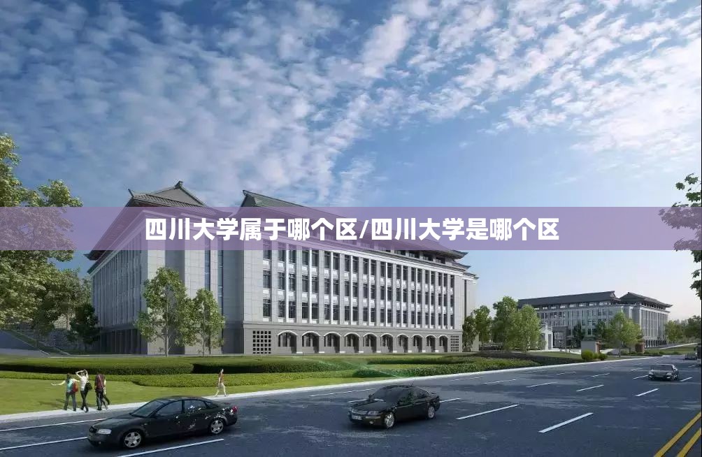 四川大学属于哪个区/四川大学是哪个区 四川大学属于哪个区/四川大学是哪个区