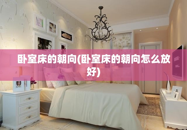 卧室床的朝向(卧室床的朝向怎么放好)