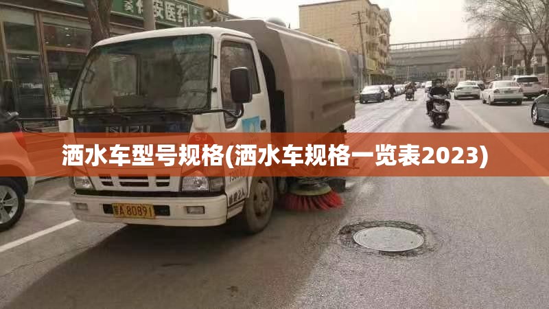 洒水车型号规格(洒水车规格一览表2023) 洒水车型号规格(洒水车规格一览表2023)