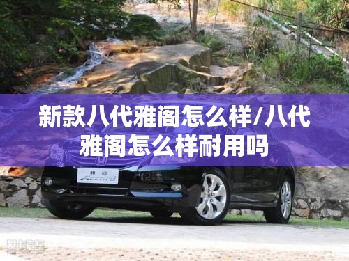 新款八代雅阁怎么样/八代雅阁怎么样耐用吗 新款八代雅阁怎么样/八代雅阁怎么样耐用吗