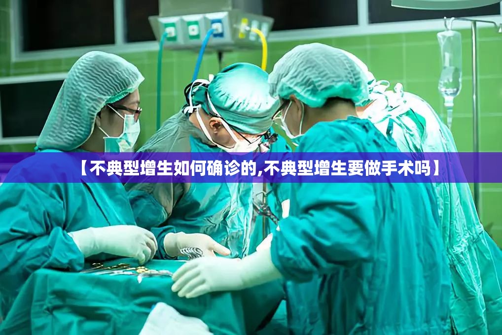 【不典型增生如何确诊的,不典型增生要做手术吗】