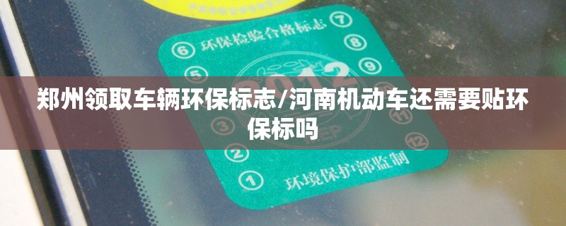 郑州领取车辆环保标志/河南机动车还需要贴环保标吗 郑州领取车辆环保标志/河南机动车还需要贴环保标吗
