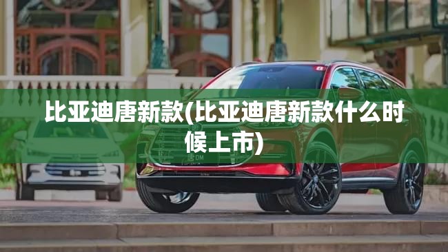 比亚迪唐新款(比亚迪唐新款什么时候上市)