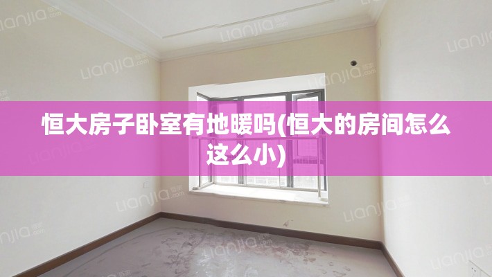 恒大房子卧室有地暖吗(恒大的房间怎么这么小)