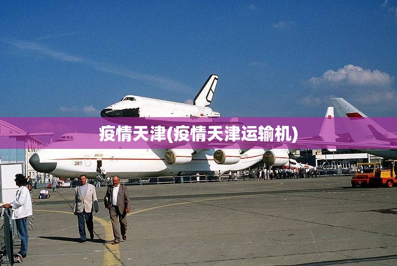 疫情天津(疫情天津运输机) 疫情天津(疫情天津运输机)