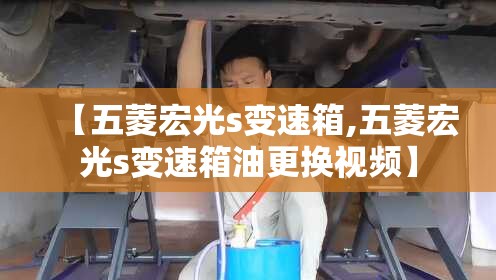 【五菱宏光s变速箱,五菱宏光s变速箱油更换视频】