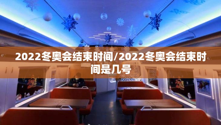 2022冬奥会结束时间/2022冬奥会结束时间是几号 2022冬奥会结束时间/2022冬奥会结束时间是几号
