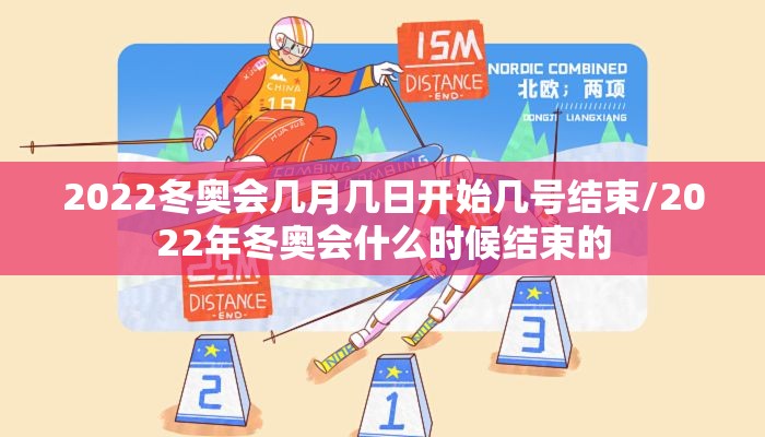 2022冬奥会几月几日开始几号结束/2022年冬奥会什么时候结束的 2022冬奥会几月几日开始几号结束/2022年冬奥会什么时候结束的