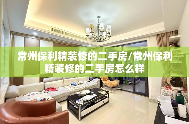 常州保利精装修的二手房/常州保利精装修的二手房怎么样