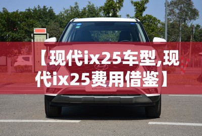 【现代ix25车型,现代ix25费用借鉴】 【现代ix25车型,现代ix25费用借鉴】