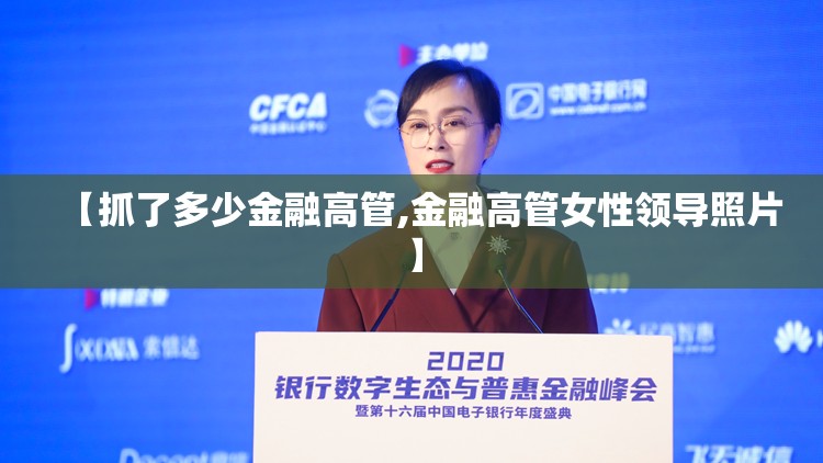 【抓了多少金融高管,金融高管女性领导照片】 【抓了多少金融高管,金融高管女性领导照片】