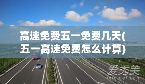 高速免费五一免费几天(五一高速免费怎么计算) 高速免费五一免费几天(五一高速免费怎么计算)