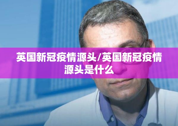 英国新冠疫情源头/英国新冠疫情源头是什么 英国新冠疫情源头/英国新冠疫情源头是什么