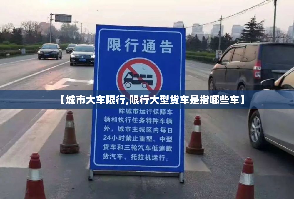 【城市大车限行,限行大型货车是指哪些车】 【城市大车限行,限行大型货车是指哪些车】