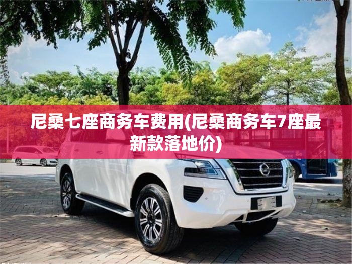 尼桑七座商务车费用(尼桑商务车7座最新款落地价) 尼桑七座商务车费用(尼桑商务车7座最新款落地价)