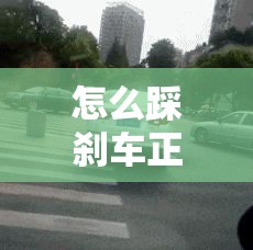 怎么踩刹车正确方法/怎么踩刹车才不会一顿 怎么踩刹车正确方法/怎么踩刹车才不会一顿