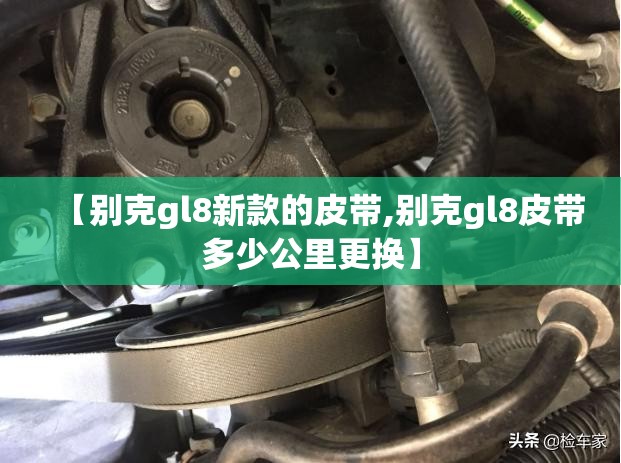 【别克gl8新款的皮带,别克gl8皮带多少公里更换】