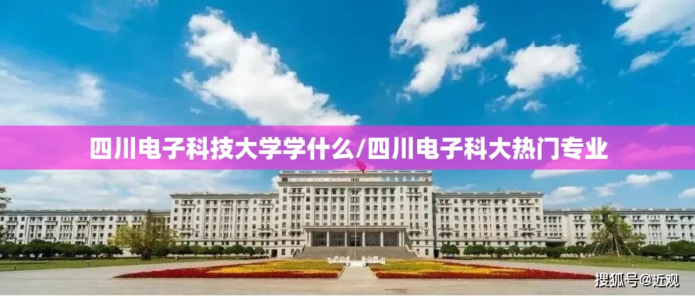四川电子科技大学学什么/四川电子科大热门专业