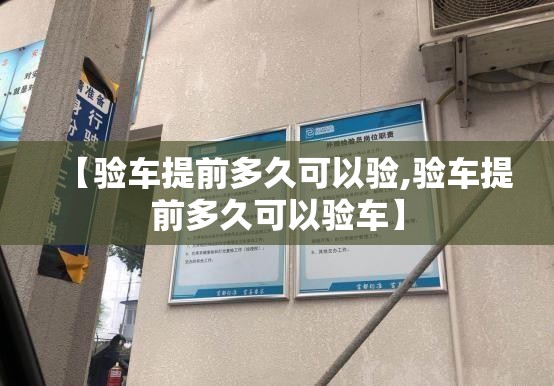 【验车提前多久可以验,验车提前多久可以验车】 【验车提前多久可以验,验车提前多久可以验车】