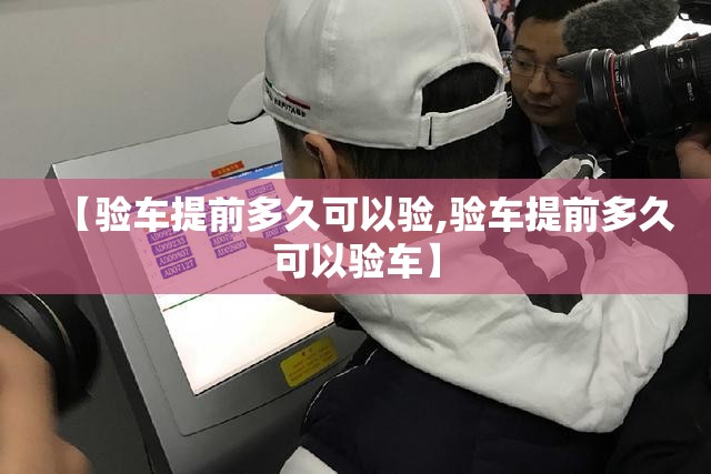 【验车提前多久可以验,验车提前多久可以验车】 【验车提前多久可以验,验车提前多久可以验车】