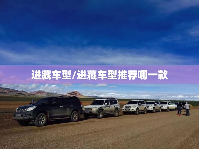 进藏车型/进藏车型推荐哪一款 进藏车型/进藏车型推荐哪一款