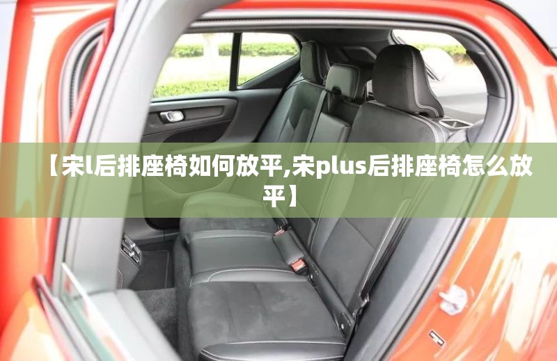 【宋l后排座椅如何放平,宋plus后排座椅怎么放平】 【宋l后排座椅如何放平,宋plus后排座椅怎么放平】