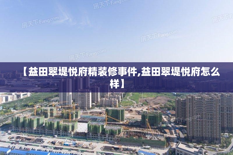 【益田翠堤悦府精装修事件,益田翠堤悦府怎么样】