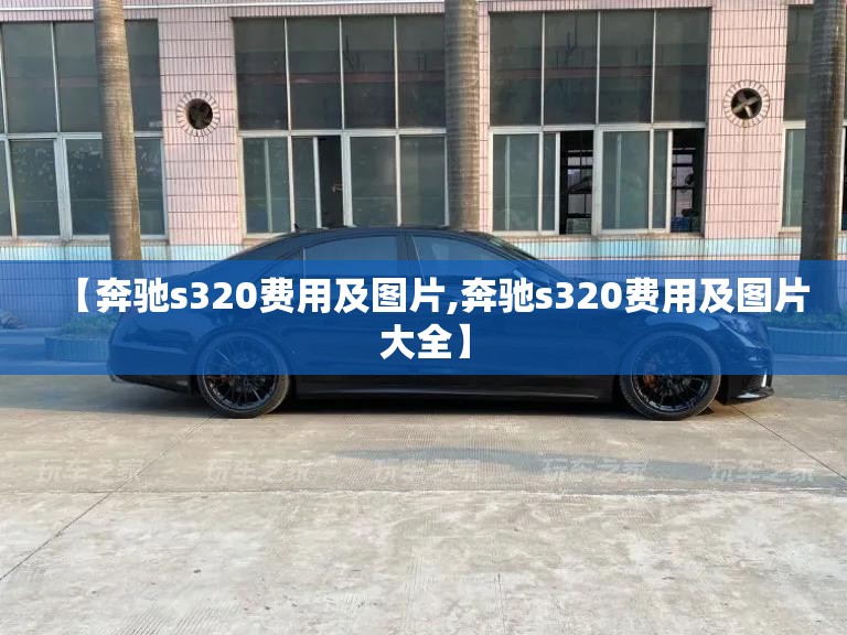【奔驰s320费用及图片,奔驰s320费用及图片大全】 【奔驰s320费用及图片,奔驰s320费用及图片大全】