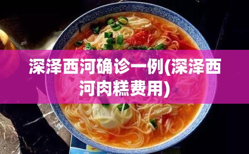 深泽西河确诊一例(深泽西河肉糕费用)