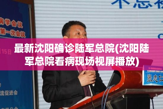 最新沈阳确诊陆军总院(沈阳陆军总院看病现场视屏播放) 最新沈阳确诊陆军总院(沈阳陆军总院看病现场视屏播放)