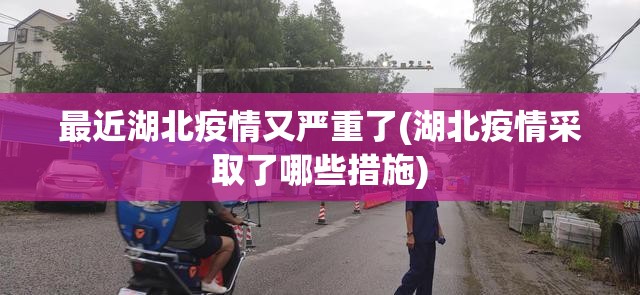 最近湖北疫情又严重了(湖北疫情采取了哪些措施)