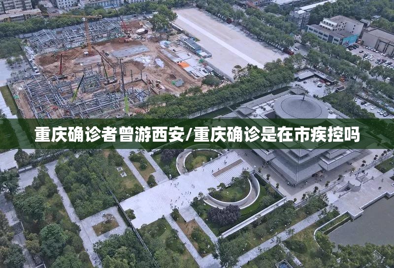 重庆确诊者曾游西安/重庆确诊是在市疾控吗 重庆确诊者曾游西安/重庆确诊是在市疾控吗