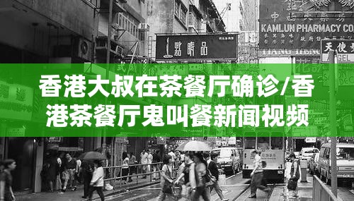 香港大叔在茶餐厅确诊/香港茶餐厅鬼叫餐新闻视频 香港大叔在茶餐厅确诊/香港茶餐厅鬼叫餐新闻视频