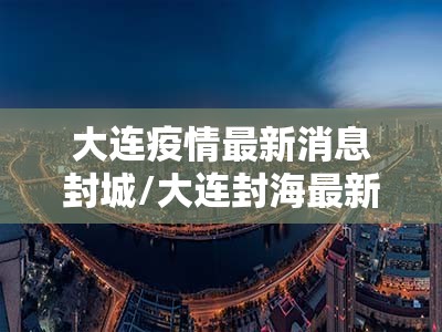 大连疫情最新消息封城/大连封海最新消息今天 大连疫情最新消息封城/大连封海最新消息今天