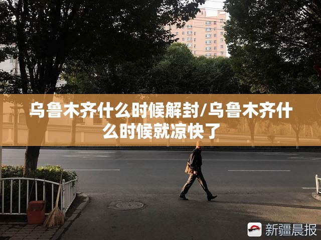 乌鲁木齐什么时候解封/乌鲁木齐什么时候就凉快了
