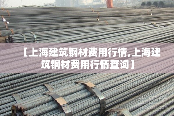 【上海建筑钢材费用行情,上海建筑钢材费用行情查询】 【上海建筑钢材费用行情,上海建筑钢材费用行情查询】