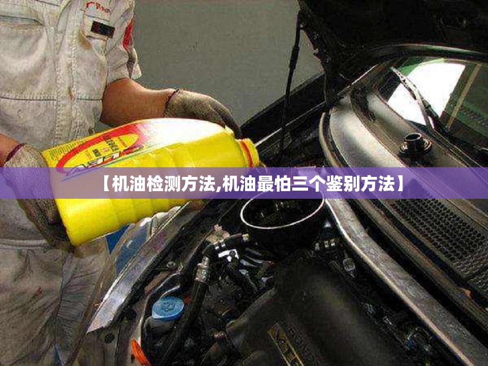 【机油检测方法,机油最怕三个鉴别方法】 【机油检测方法,机油最怕三个鉴别方法】