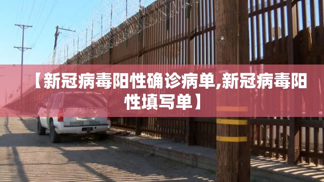 【新冠病毒阳性确诊病单,新冠病毒阳性填写单】 【新冠病毒阳性确诊病单,新冠病毒阳性填写单】