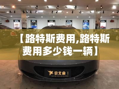 【路特斯费用,路特斯费用多少钱一辆】 【路特斯费用,路特斯费用多少钱一辆】