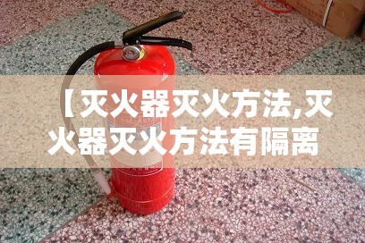 【灭火器灭火方法,灭火器灭火方法有隔离法 秩序法 抑制法】