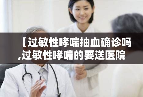 【过敏性哮喘抽血确诊吗,过敏性哮喘的要送医院吗】 【过敏性哮喘抽血确诊吗,过敏性哮喘的要送医院吗】