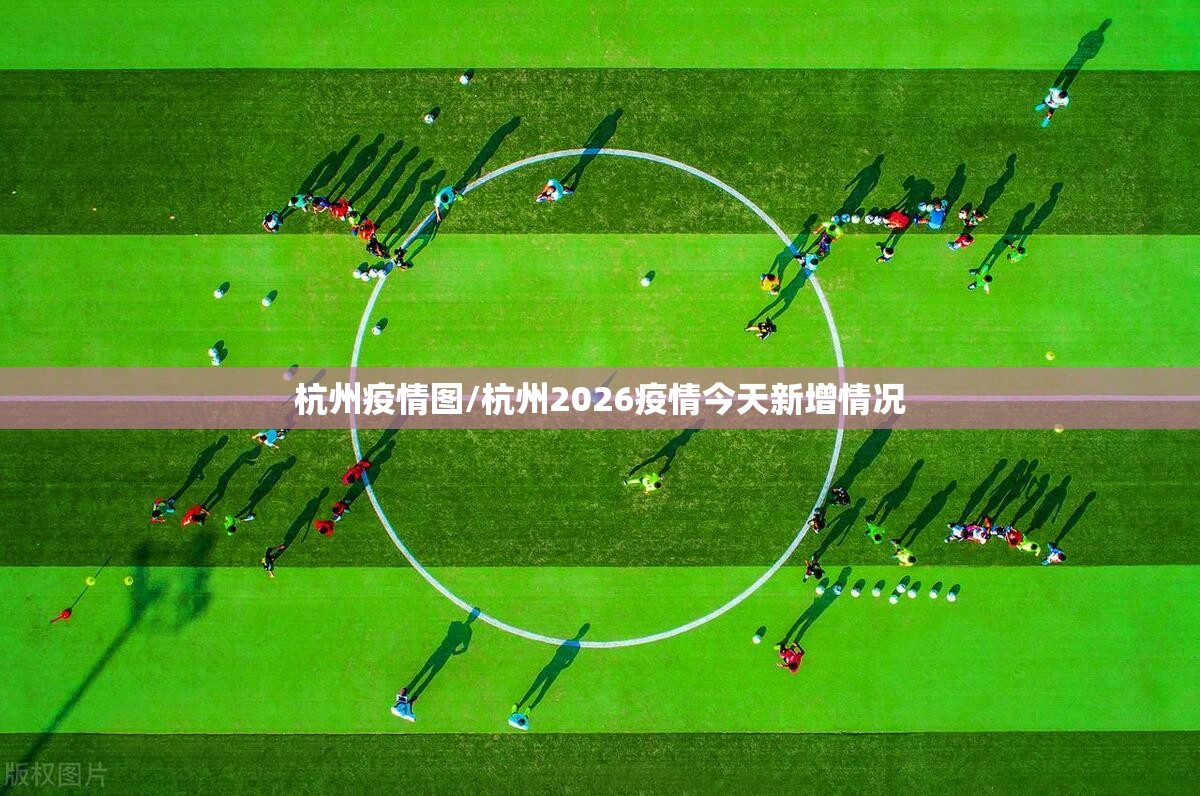 杭州疫情图/杭州2026疫情今天新增情况 杭州疫情图/杭州2026疫情今天新增情况