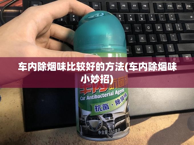 车内除烟味比较好的方法(车内除烟味小妙招)