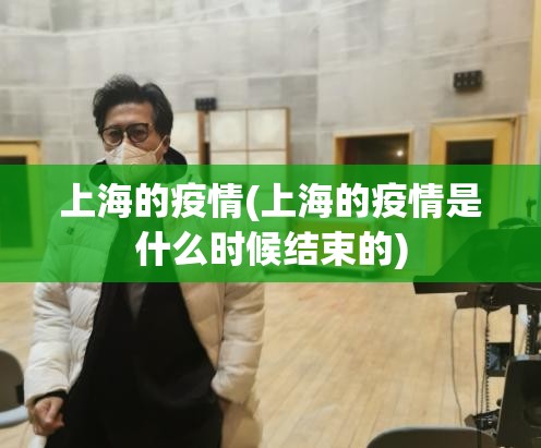 上海的疫情(上海的疫情是什么时候结束的)