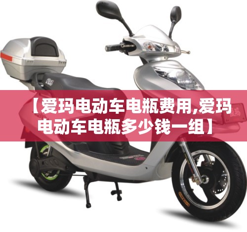 【爱玛电动车电瓶费用,爱玛电动车电瓶多少钱一组】