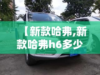 【新款哈弗,新款哈弗h6多少钱一辆】 【新款哈弗,新款哈弗h6多少钱一辆】