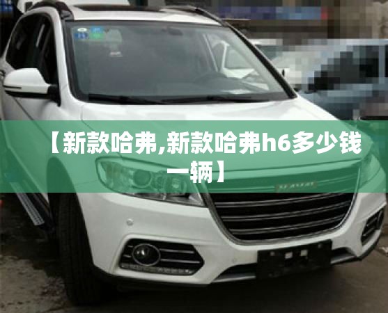 【新款哈弗,新款哈弗h6多少钱一辆】 【新款哈弗,新款哈弗h6多少钱一辆】