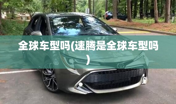 全球车型吗(速腾是全球车型吗) 全球车型吗(速腾是全球车型吗)