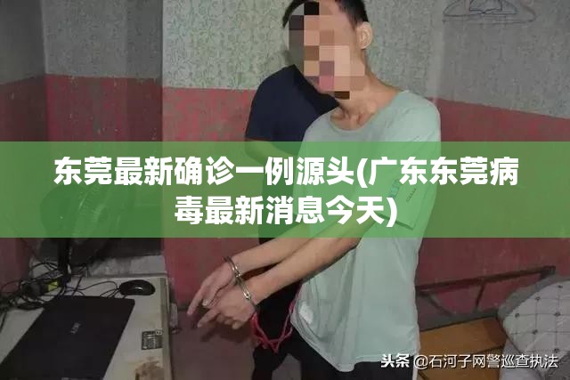 东莞最新确诊一例源头(广东东莞病毒最新消息今天) 东莞最新确诊一例源头(广东东莞病毒最新消息今天)